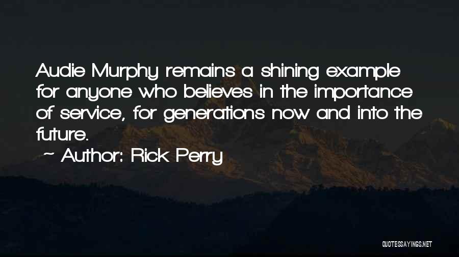 Rick Perry Quotes: Audie Murphy Remains A Shining Example For Anyone Who Believes In The Importance Of Service, For Generations Now And Into