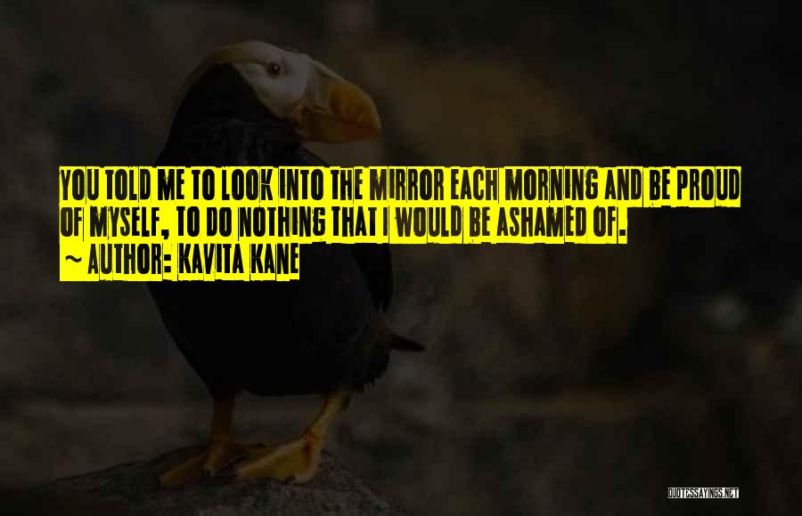 Kavita Kane Quotes: You Told Me To Look Into The Mirror Each Morning And Be Proud Of Myself, To Do Nothing That I