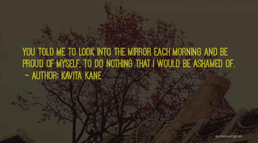 Kavita Kane Quotes: You Told Me To Look Into The Mirror Each Morning And Be Proud Of Myself, To Do Nothing That I