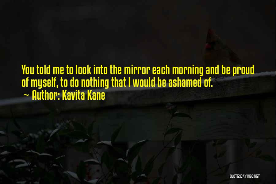 Kavita Kane Quotes: You Told Me To Look Into The Mirror Each Morning And Be Proud Of Myself, To Do Nothing That I