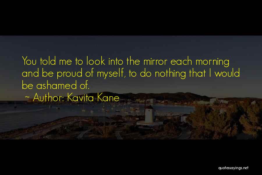 Kavita Kane Quotes: You Told Me To Look Into The Mirror Each Morning And Be Proud Of Myself, To Do Nothing That I