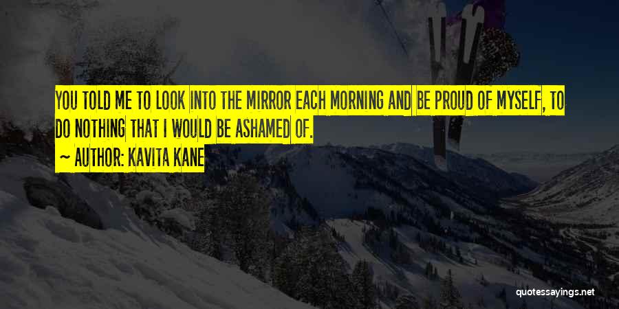 Kavita Kane Quotes: You Told Me To Look Into The Mirror Each Morning And Be Proud Of Myself, To Do Nothing That I