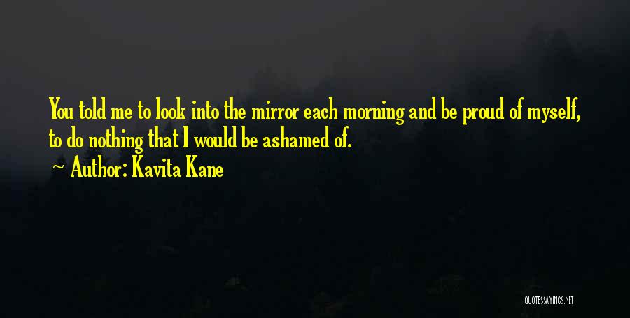 Kavita Kane Quotes: You Told Me To Look Into The Mirror Each Morning And Be Proud Of Myself, To Do Nothing That I