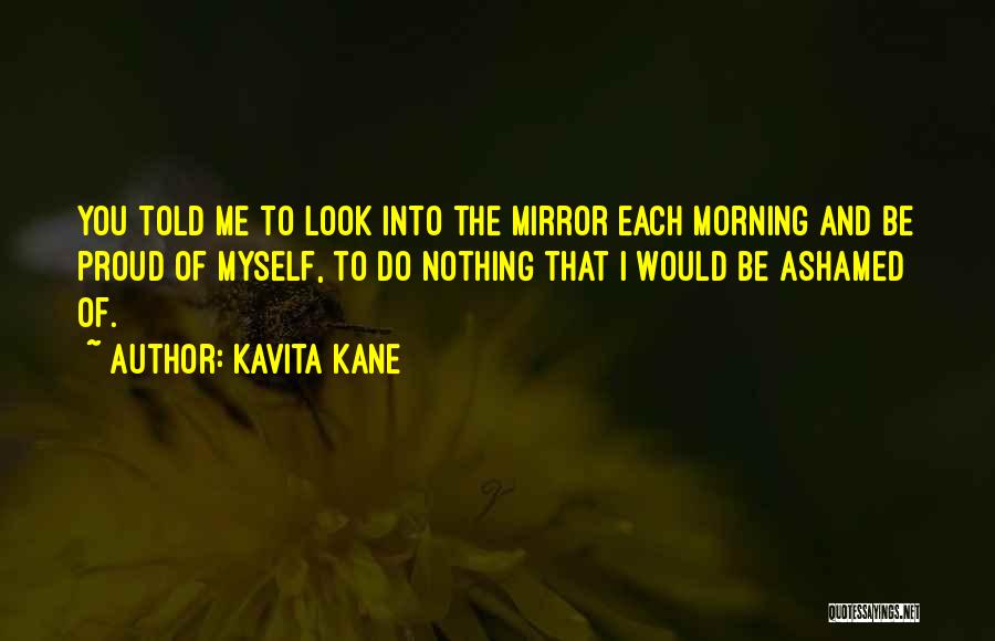 Kavita Kane Quotes: You Told Me To Look Into The Mirror Each Morning And Be Proud Of Myself, To Do Nothing That I