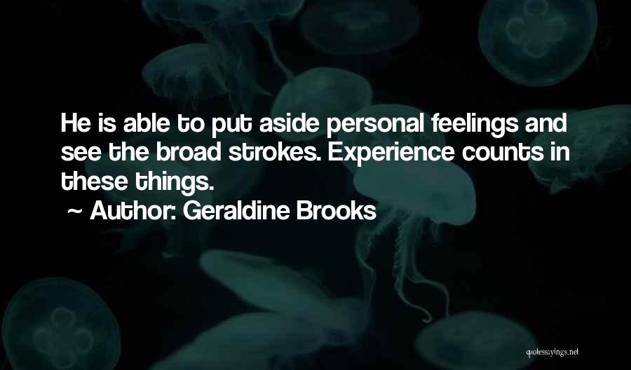 Geraldine Brooks Quotes: He Is Able To Put Aside Personal Feelings And See The Broad Strokes. Experience Counts In These Things.