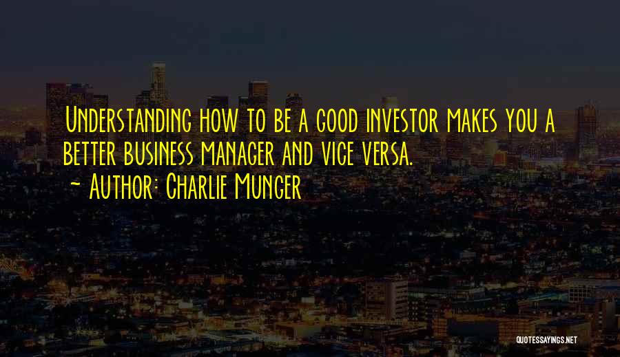 Charlie Munger Quotes: Understanding How To Be A Good Investor Makes You A Better Business Manager And Vice Versa.