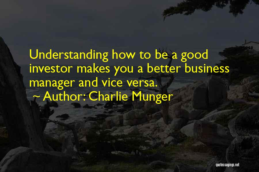 Charlie Munger Quotes: Understanding How To Be A Good Investor Makes You A Better Business Manager And Vice Versa.