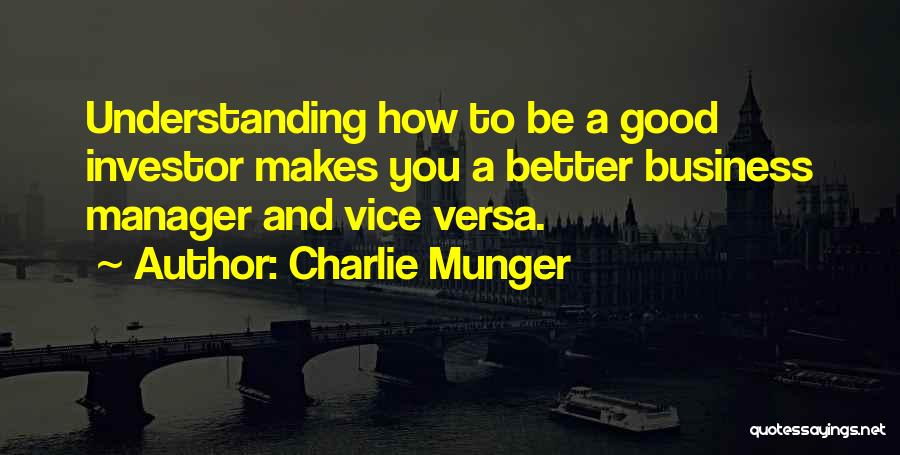 Charlie Munger Quotes: Understanding How To Be A Good Investor Makes You A Better Business Manager And Vice Versa.