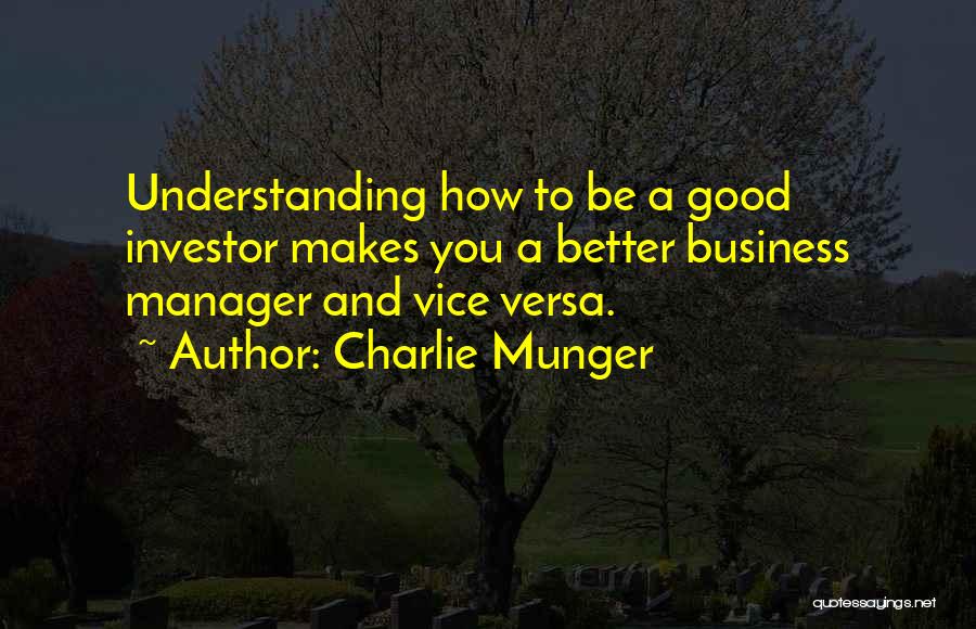 Charlie Munger Quotes: Understanding How To Be A Good Investor Makes You A Better Business Manager And Vice Versa.