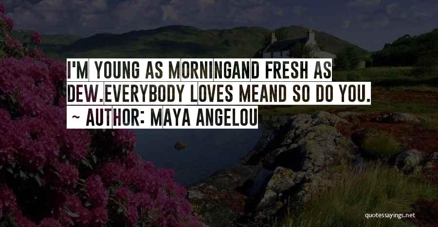 Maya Angelou Quotes: I'm Young As Morningand Fresh As Dew.everybody Loves Meand So Do You.