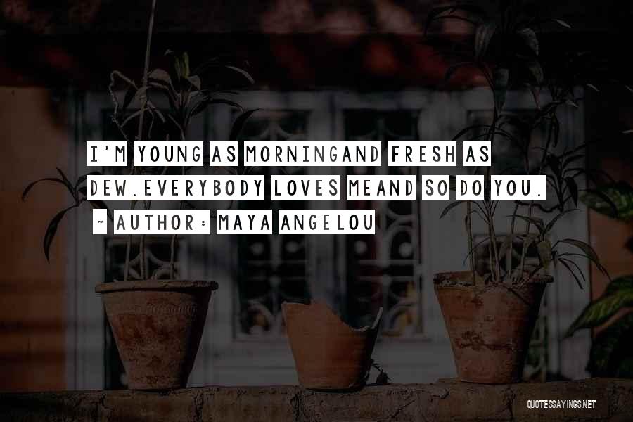 Maya Angelou Quotes: I'm Young As Morningand Fresh As Dew.everybody Loves Meand So Do You.