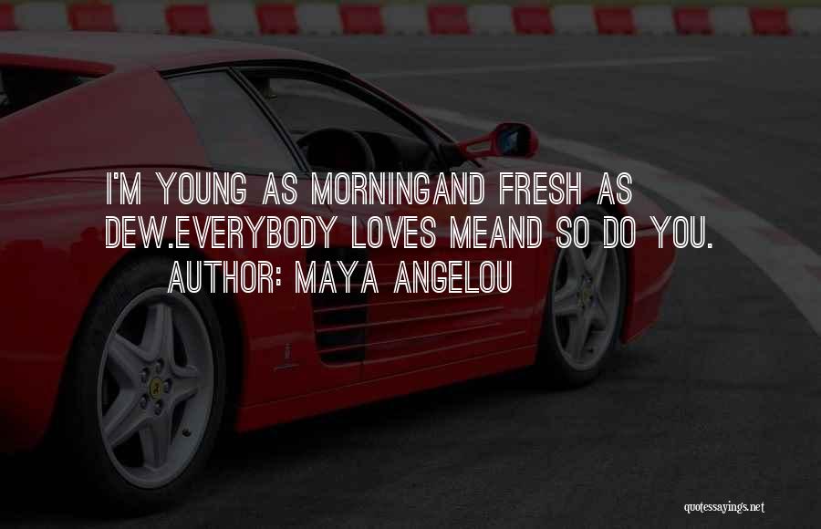 Maya Angelou Quotes: I'm Young As Morningand Fresh As Dew.everybody Loves Meand So Do You.