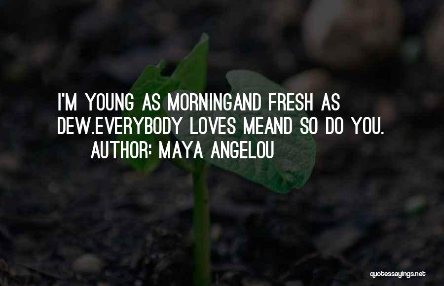 Maya Angelou Quotes: I'm Young As Morningand Fresh As Dew.everybody Loves Meand So Do You.