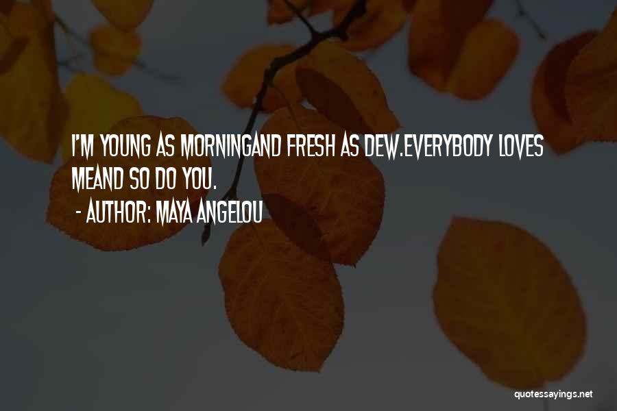 Maya Angelou Quotes: I'm Young As Morningand Fresh As Dew.everybody Loves Meand So Do You.