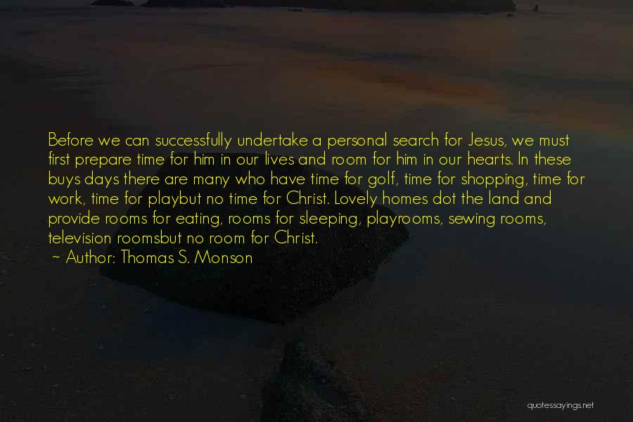 Thomas S. Monson Quotes: Before We Can Successfully Undertake A Personal Search For Jesus, We Must First Prepare Time For Him In Our Lives