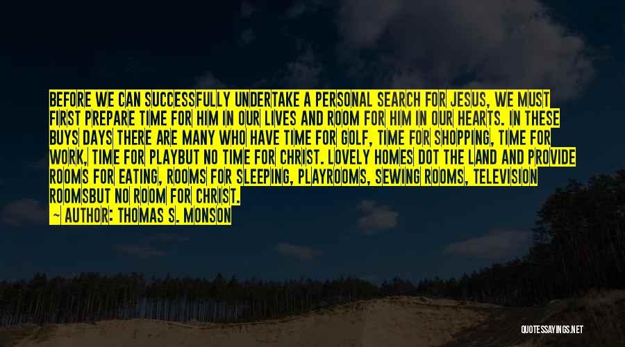 Thomas S. Monson Quotes: Before We Can Successfully Undertake A Personal Search For Jesus, We Must First Prepare Time For Him In Our Lives