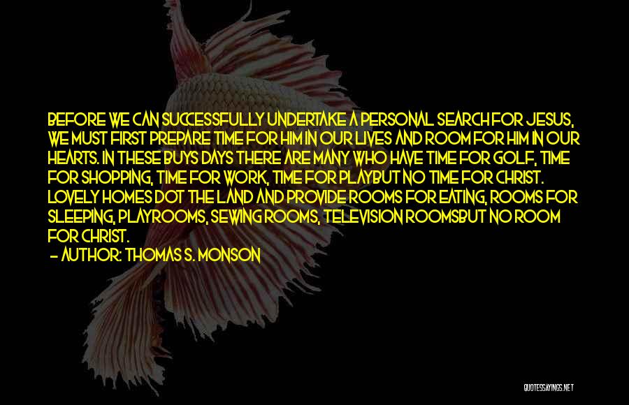 Thomas S. Monson Quotes: Before We Can Successfully Undertake A Personal Search For Jesus, We Must First Prepare Time For Him In Our Lives