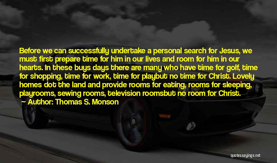 Thomas S. Monson Quotes: Before We Can Successfully Undertake A Personal Search For Jesus, We Must First Prepare Time For Him In Our Lives