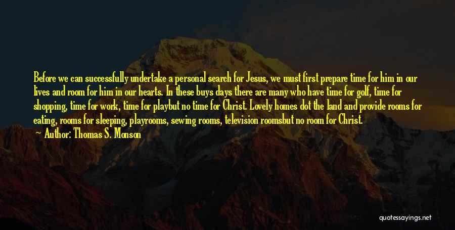 Thomas S. Monson Quotes: Before We Can Successfully Undertake A Personal Search For Jesus, We Must First Prepare Time For Him In Our Lives