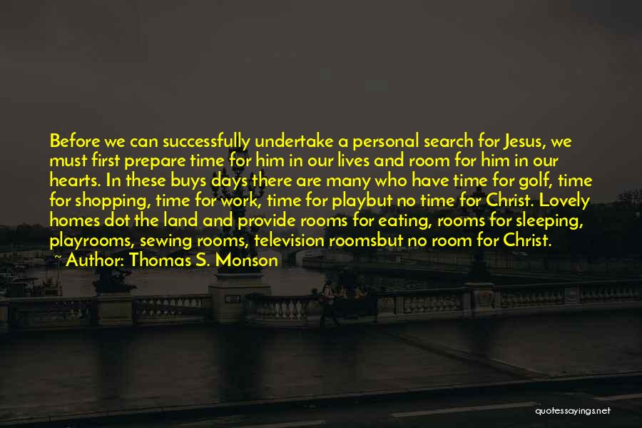 Thomas S. Monson Quotes: Before We Can Successfully Undertake A Personal Search For Jesus, We Must First Prepare Time For Him In Our Lives