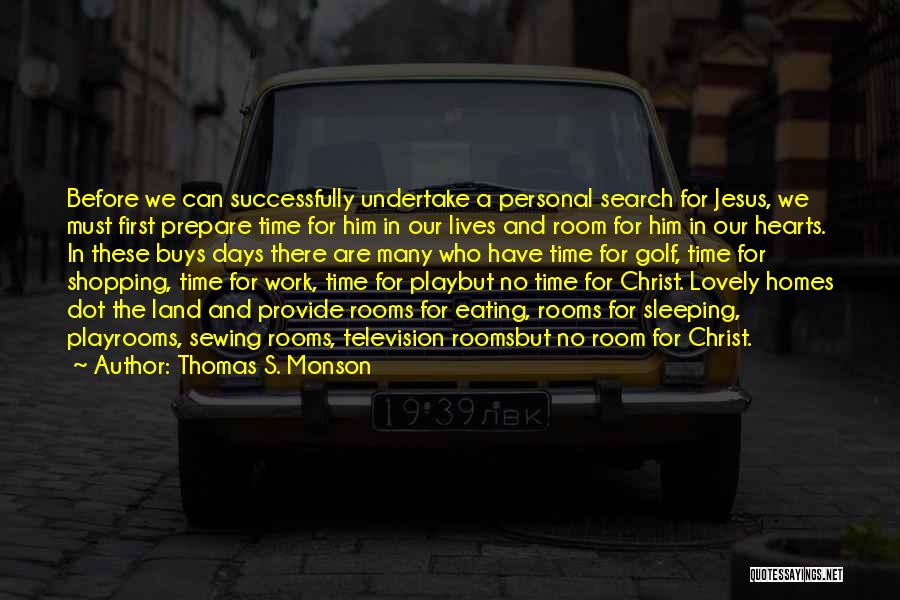 Thomas S. Monson Quotes: Before We Can Successfully Undertake A Personal Search For Jesus, We Must First Prepare Time For Him In Our Lives