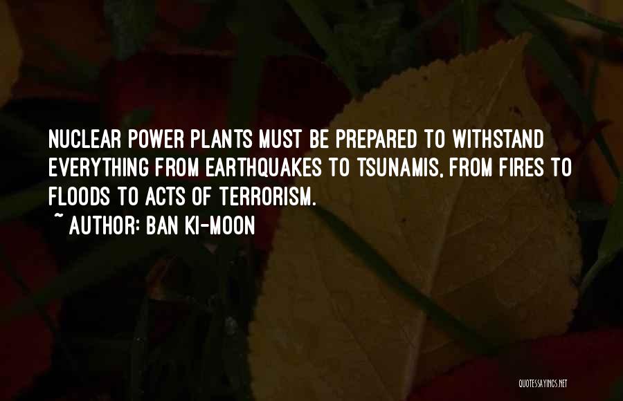Ban Ki-moon Quotes: Nuclear Power Plants Must Be Prepared To Withstand Everything From Earthquakes To Tsunamis, From Fires To Floods To Acts Of