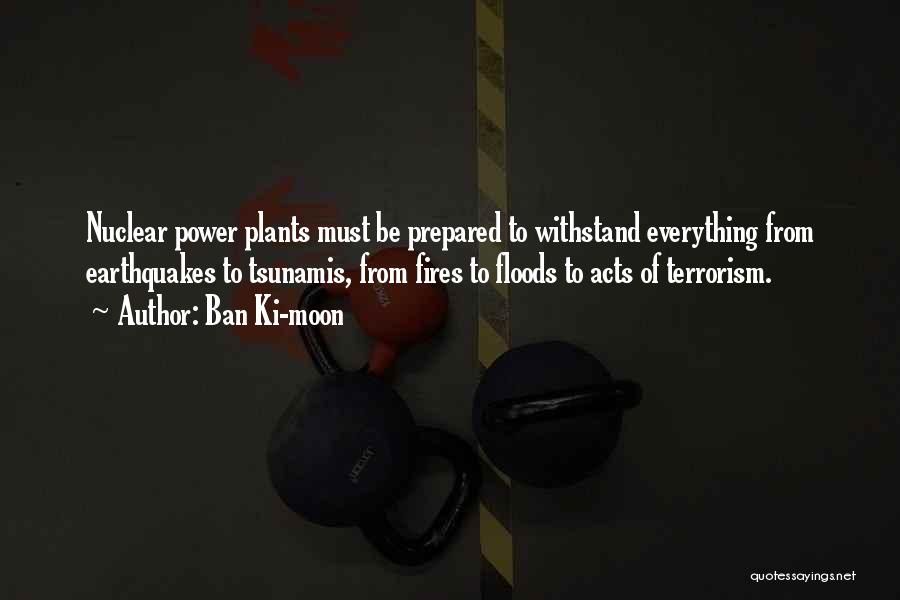 Ban Ki-moon Quotes: Nuclear Power Plants Must Be Prepared To Withstand Everything From Earthquakes To Tsunamis, From Fires To Floods To Acts Of