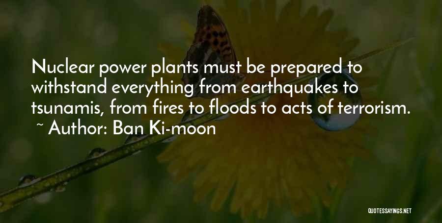 Ban Ki-moon Quotes: Nuclear Power Plants Must Be Prepared To Withstand Everything From Earthquakes To Tsunamis, From Fires To Floods To Acts Of