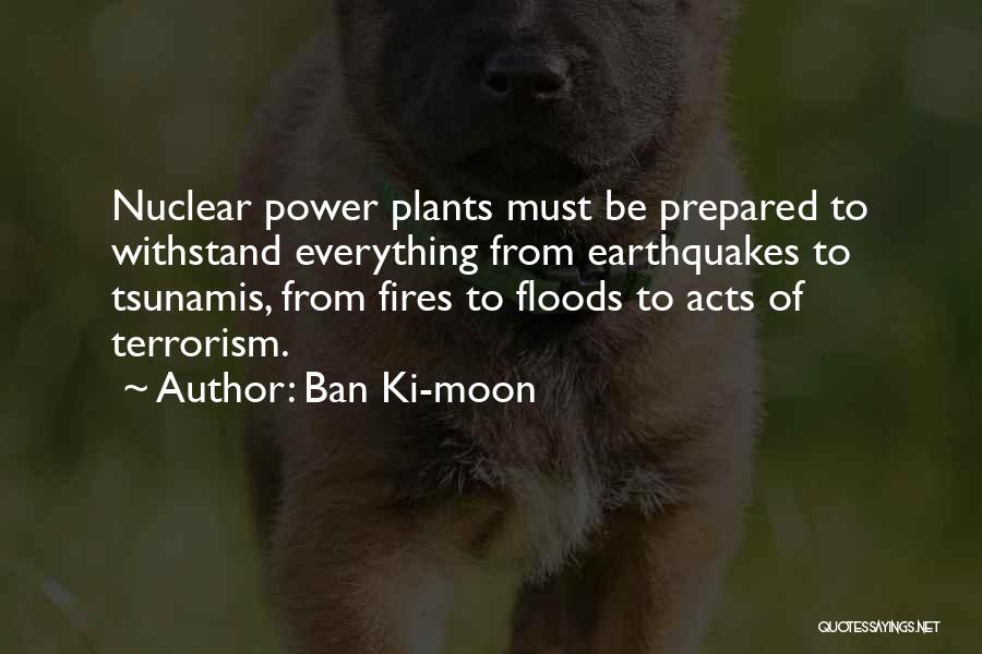 Ban Ki-moon Quotes: Nuclear Power Plants Must Be Prepared To Withstand Everything From Earthquakes To Tsunamis, From Fires To Floods To Acts Of