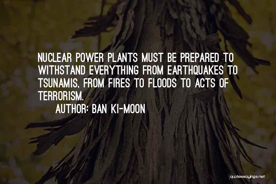 Ban Ki-moon Quotes: Nuclear Power Plants Must Be Prepared To Withstand Everything From Earthquakes To Tsunamis, From Fires To Floods To Acts Of