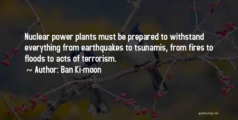 Ban Ki-moon Quotes: Nuclear Power Plants Must Be Prepared To Withstand Everything From Earthquakes To Tsunamis, From Fires To Floods To Acts Of