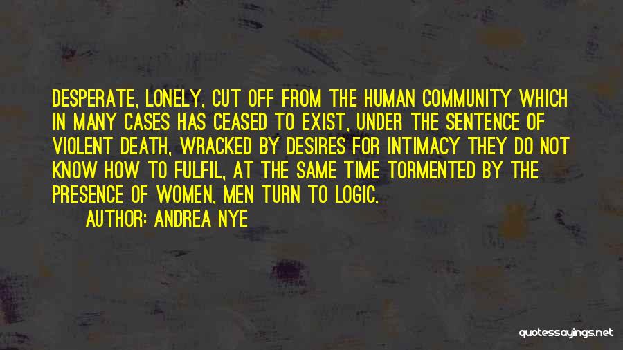 Andrea Nye Quotes: Desperate, Lonely, Cut Off From The Human Community Which In Many Cases Has Ceased To Exist, Under The Sentence Of
