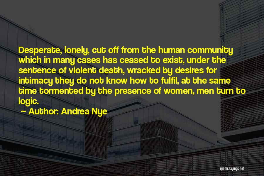 Andrea Nye Quotes: Desperate, Lonely, Cut Off From The Human Community Which In Many Cases Has Ceased To Exist, Under The Sentence Of
