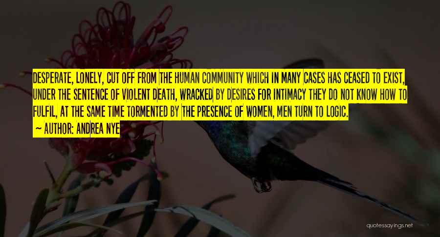 Andrea Nye Quotes: Desperate, Lonely, Cut Off From The Human Community Which In Many Cases Has Ceased To Exist, Under The Sentence Of