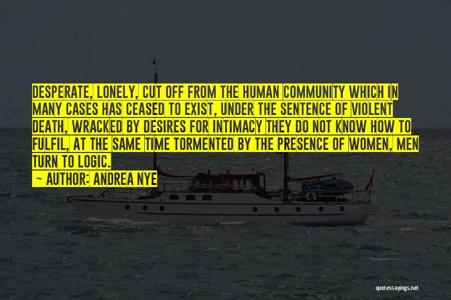 Andrea Nye Quotes: Desperate, Lonely, Cut Off From The Human Community Which In Many Cases Has Ceased To Exist, Under The Sentence Of