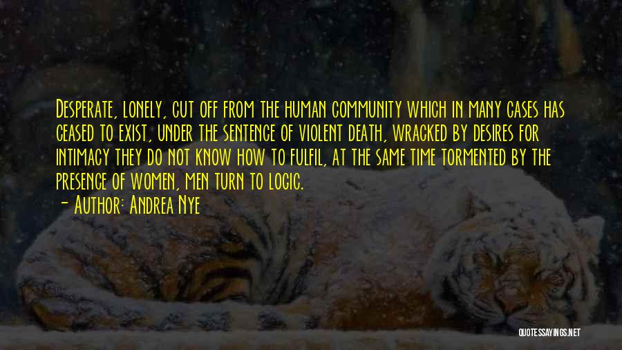 Andrea Nye Quotes: Desperate, Lonely, Cut Off From The Human Community Which In Many Cases Has Ceased To Exist, Under The Sentence Of