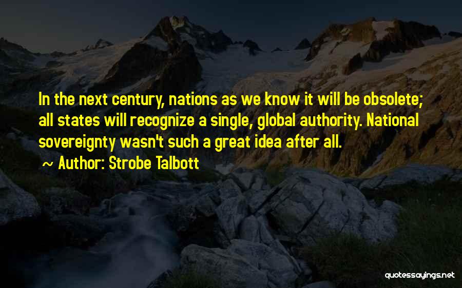 Strobe Talbott Quotes: In The Next Century, Nations As We Know It Will Be Obsolete; All States Will Recognize A Single, Global Authority.