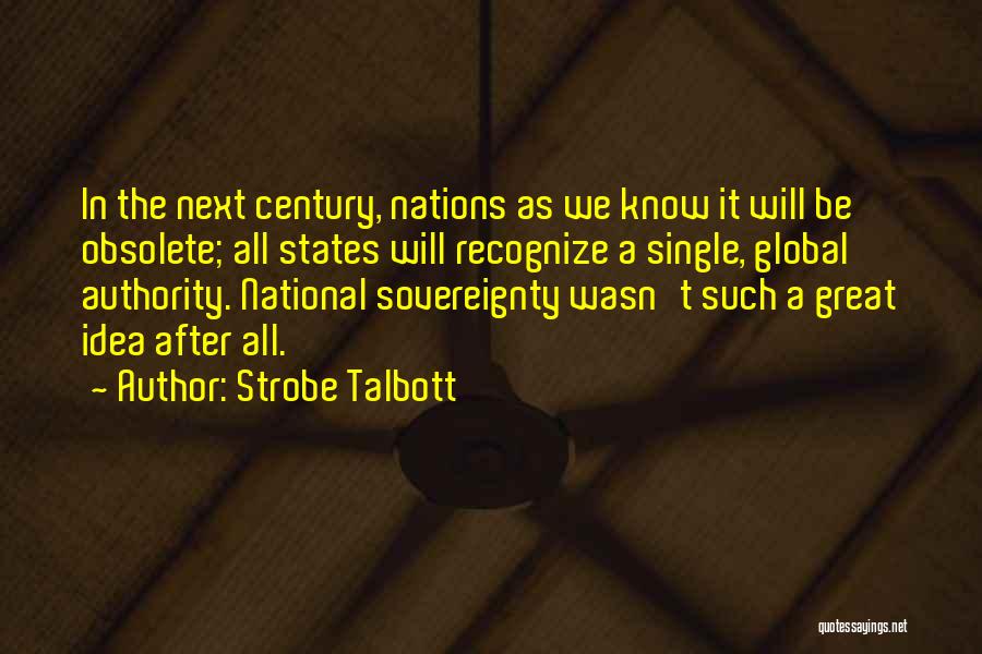 Strobe Talbott Quotes: In The Next Century, Nations As We Know It Will Be Obsolete; All States Will Recognize A Single, Global Authority.