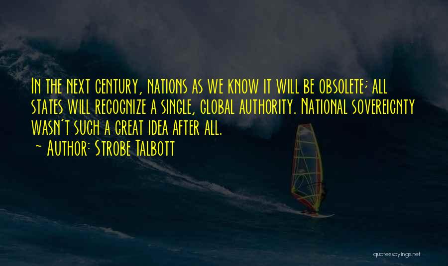 Strobe Talbott Quotes: In The Next Century, Nations As We Know It Will Be Obsolete; All States Will Recognize A Single, Global Authority.