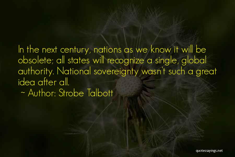 Strobe Talbott Quotes: In The Next Century, Nations As We Know It Will Be Obsolete; All States Will Recognize A Single, Global Authority.