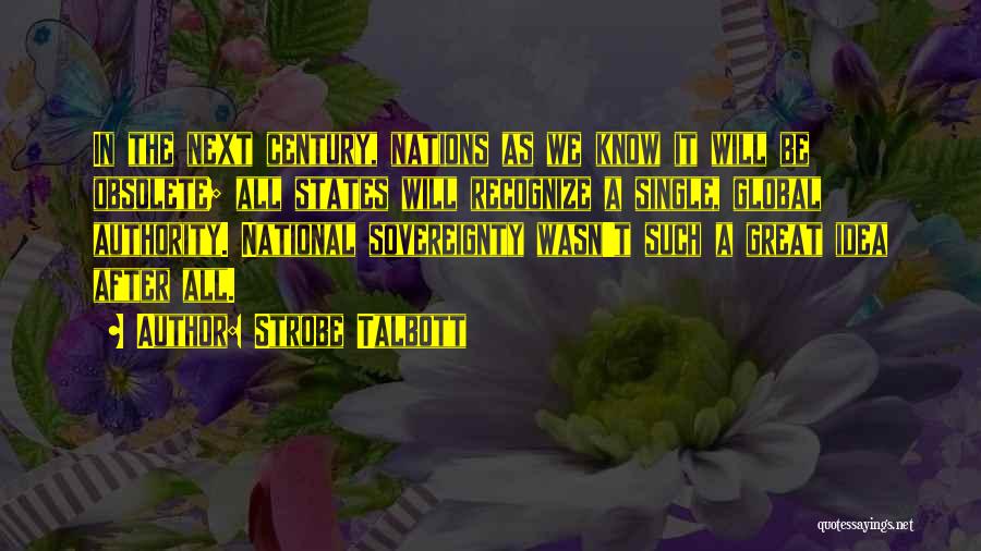 Strobe Talbott Quotes: In The Next Century, Nations As We Know It Will Be Obsolete; All States Will Recognize A Single, Global Authority.