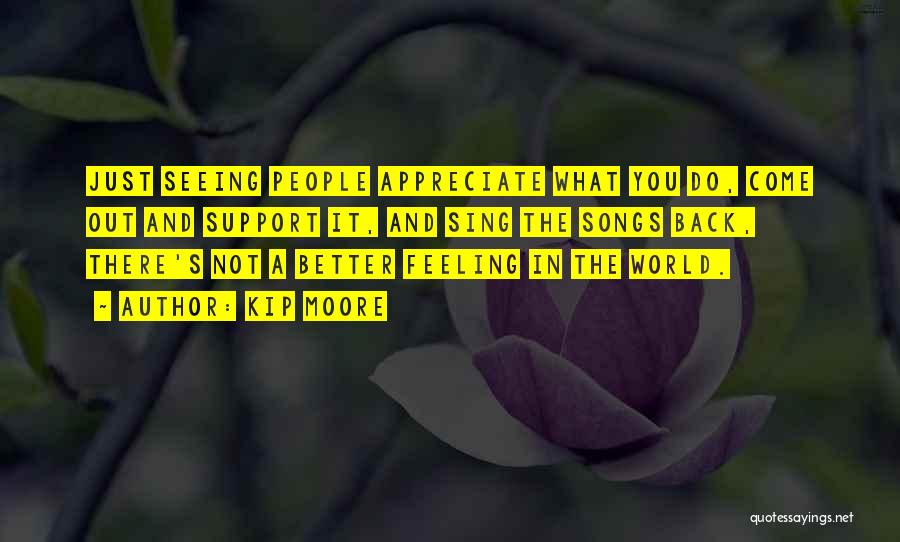 Kip Moore Quotes: Just Seeing People Appreciate What You Do, Come Out And Support It, And Sing The Songs Back, There's Not A