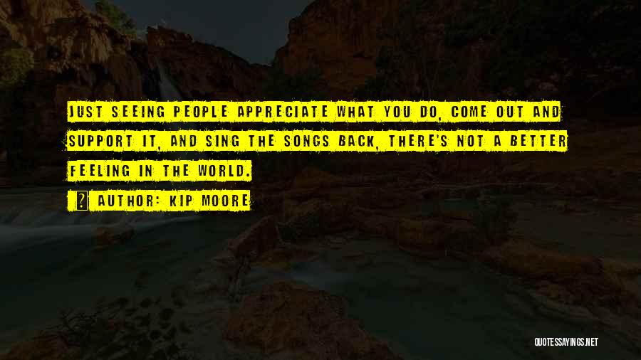 Kip Moore Quotes: Just Seeing People Appreciate What You Do, Come Out And Support It, And Sing The Songs Back, There's Not A