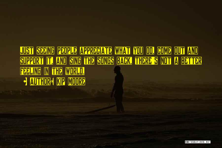 Kip Moore Quotes: Just Seeing People Appreciate What You Do, Come Out And Support It, And Sing The Songs Back, There's Not A