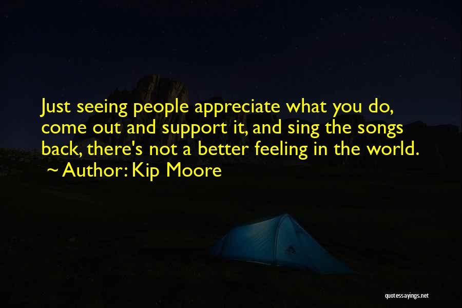 Kip Moore Quotes: Just Seeing People Appreciate What You Do, Come Out And Support It, And Sing The Songs Back, There's Not A