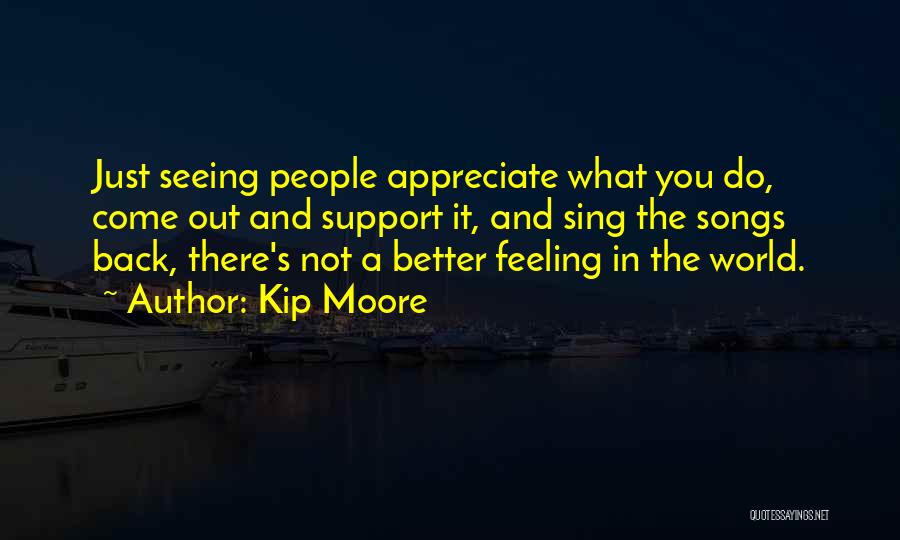 Kip Moore Quotes: Just Seeing People Appreciate What You Do, Come Out And Support It, And Sing The Songs Back, There's Not A