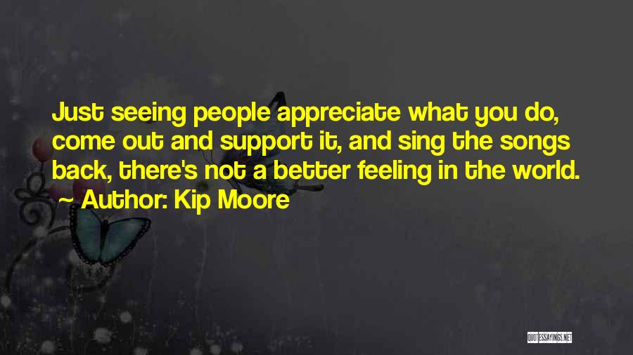 Kip Moore Quotes: Just Seeing People Appreciate What You Do, Come Out And Support It, And Sing The Songs Back, There's Not A