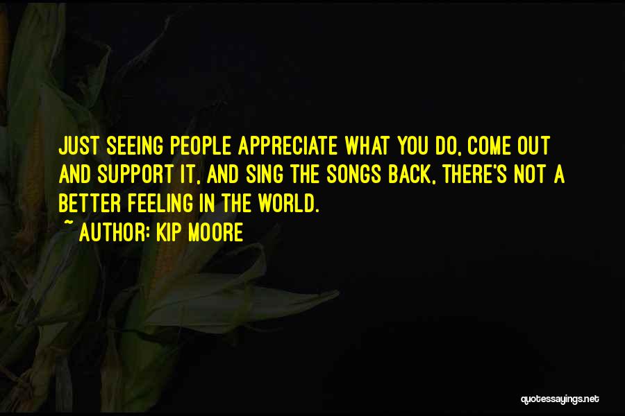 Kip Moore Quotes: Just Seeing People Appreciate What You Do, Come Out And Support It, And Sing The Songs Back, There's Not A