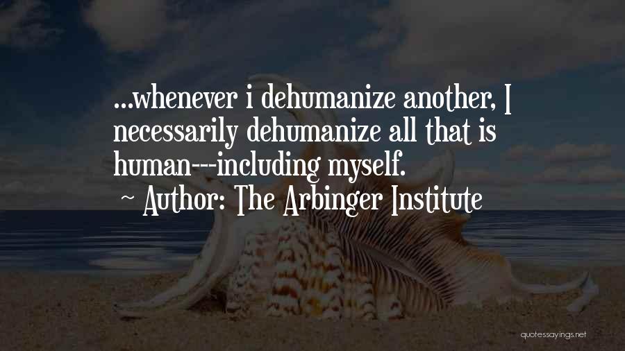 The Arbinger Institute Quotes: ...whenever I Dehumanize Another, I Necessarily Dehumanize All That Is Human---including Myself.