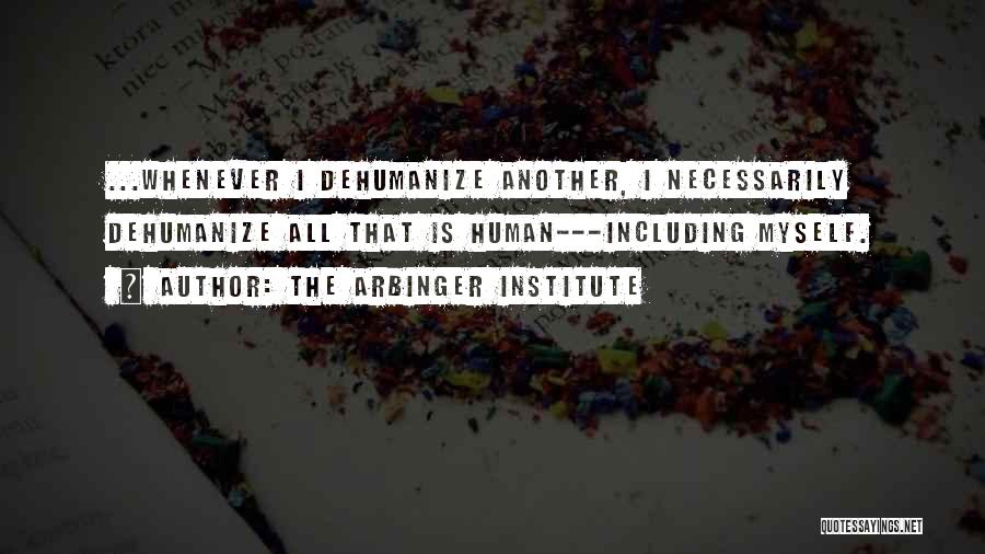 The Arbinger Institute Quotes: ...whenever I Dehumanize Another, I Necessarily Dehumanize All That Is Human---including Myself.